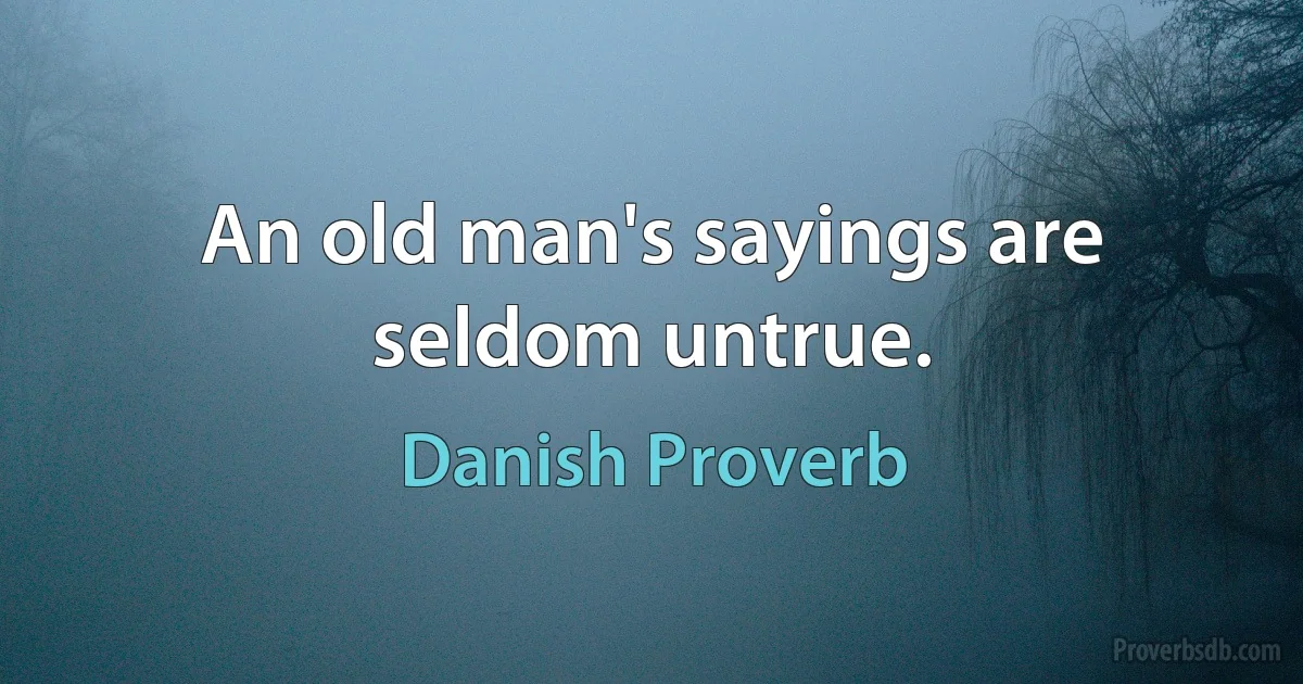 An old man's sayings are seldom untrue. (Danish Proverb)