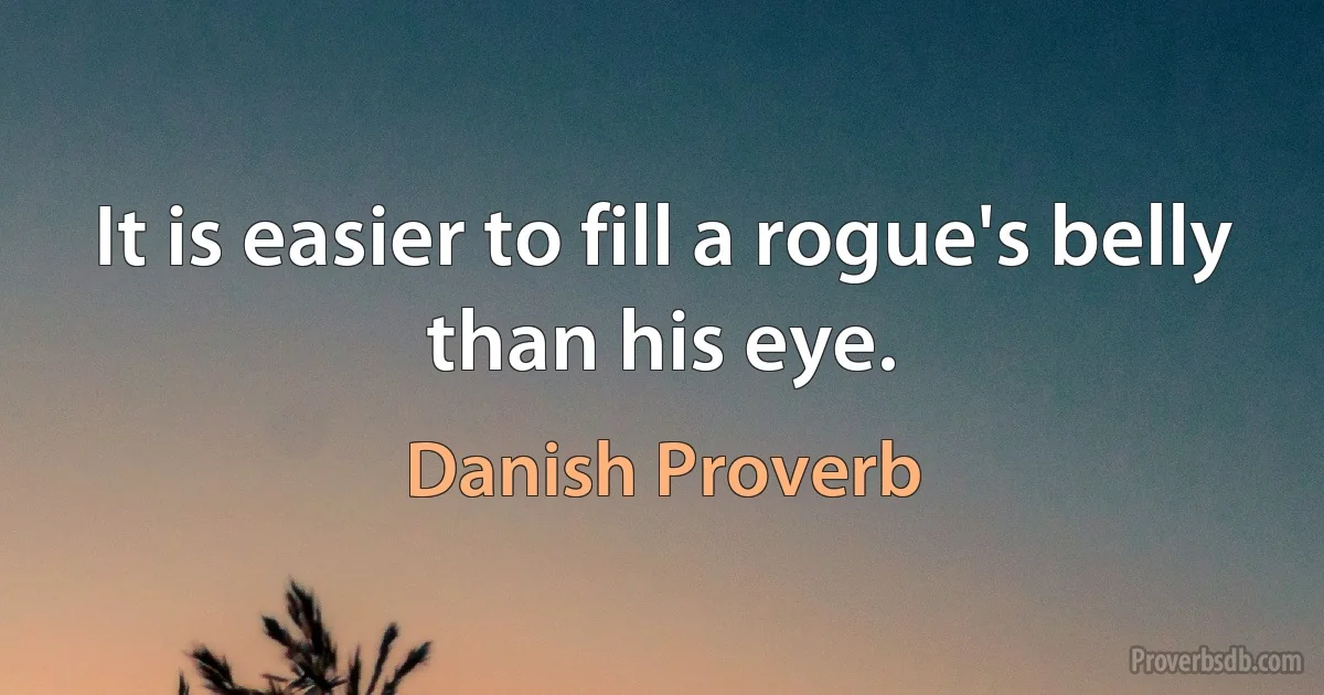 It is easier to fill a rogue's belly than his eye. (Danish Proverb)