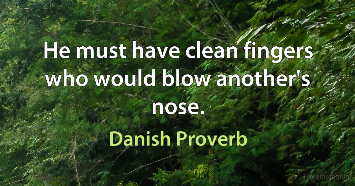 He must have clean fingers who would blow another's nose. (Danish Proverb)