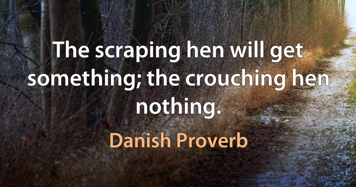 The scraping hen will get something; the crouching hen nothing. (Danish Proverb)