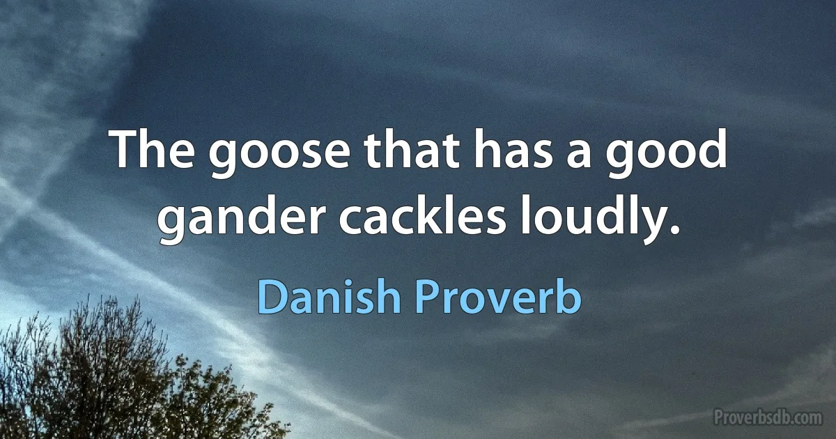 The goose that has a good gander cackles loudly. (Danish Proverb)