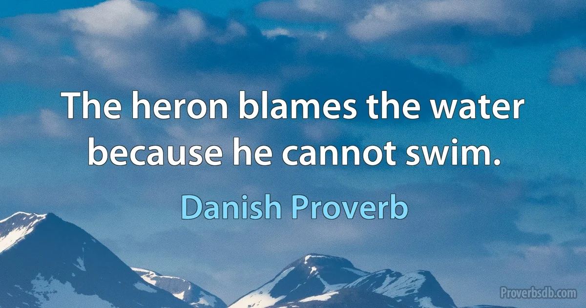 The heron blames the water because he cannot swim. (Danish Proverb)