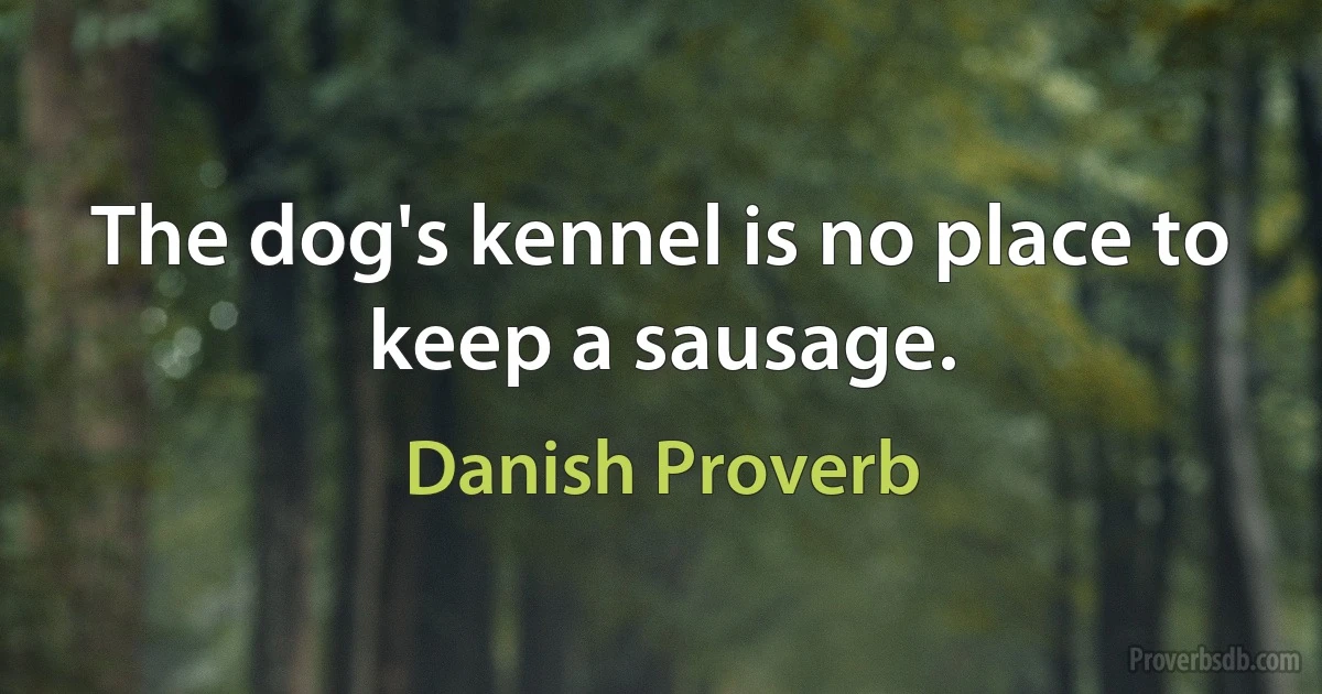 The dog's kennel is no place to keep a sausage. (Danish Proverb)