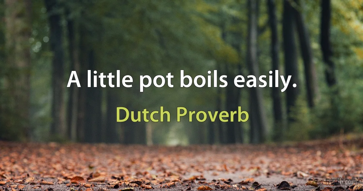 A little pot boils easily. (Dutch Proverb)