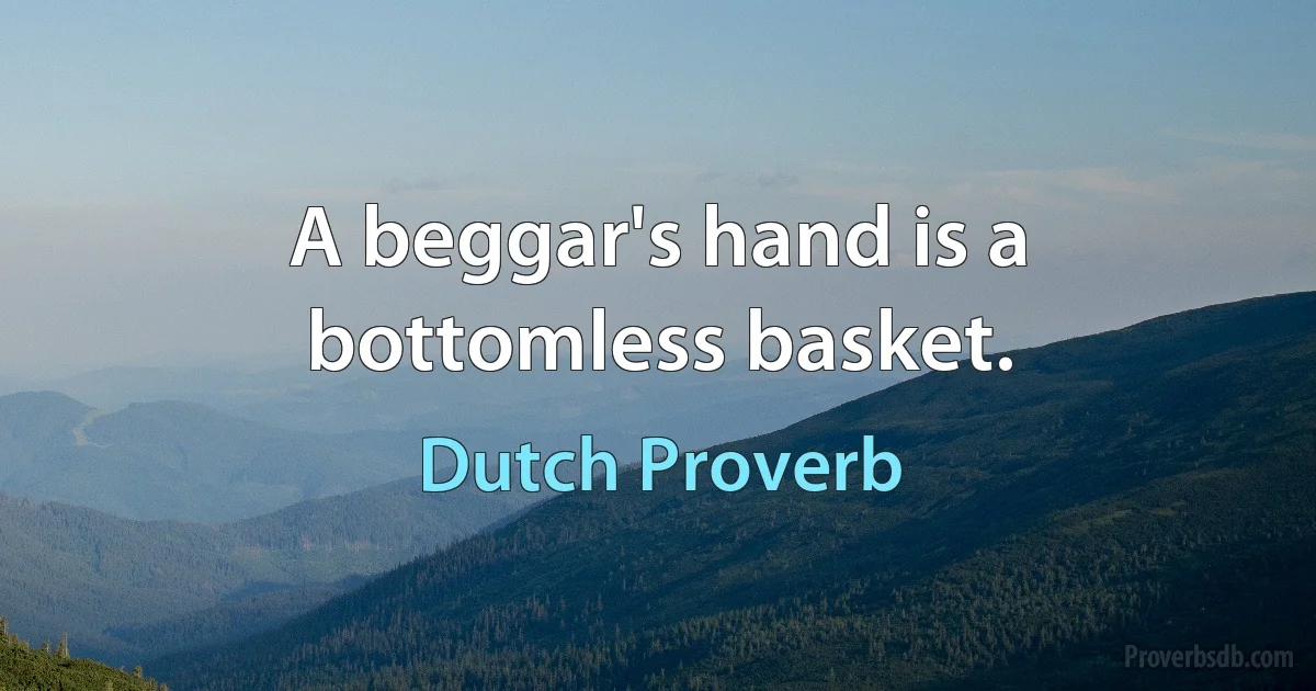 A beggar's hand is a bottomless basket. (Dutch Proverb)