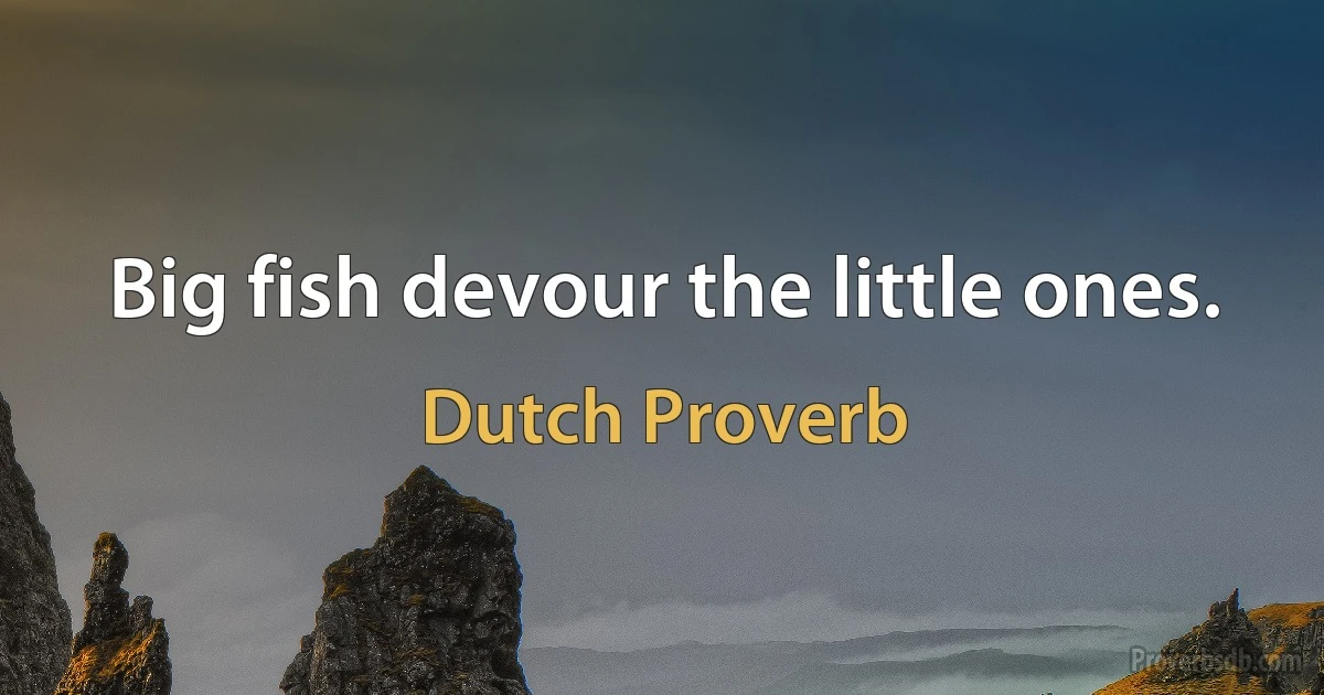 Big fish devour the little ones. (Dutch Proverb)