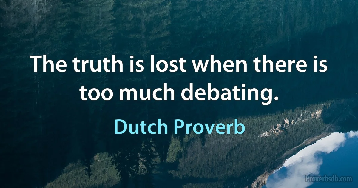 The truth is lost when there is too much debating. (Dutch Proverb)