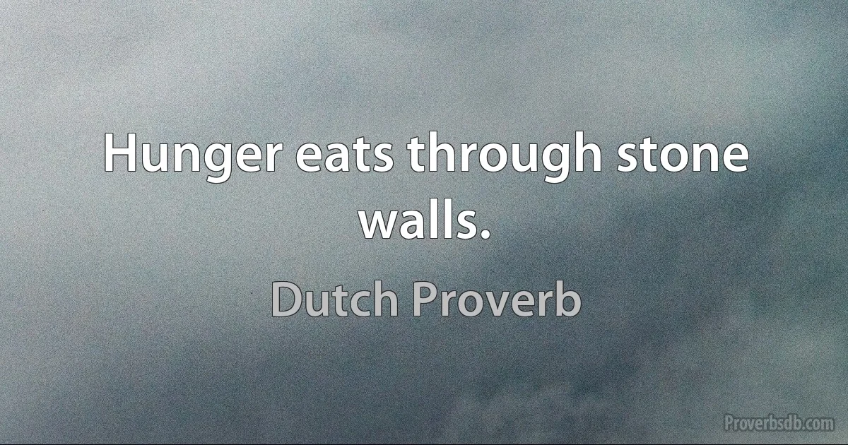 Hunger eats through stone walls. (Dutch Proverb)