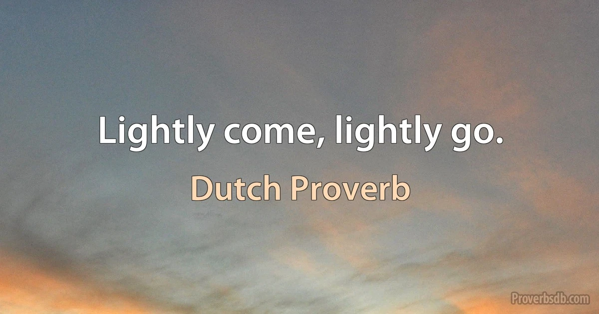 Lightly come, lightly go. (Dutch Proverb)