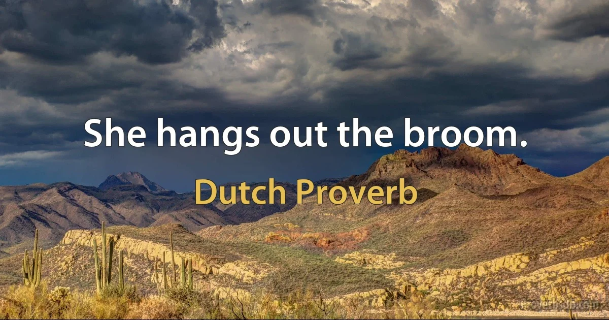 She hangs out the broom. (Dutch Proverb)