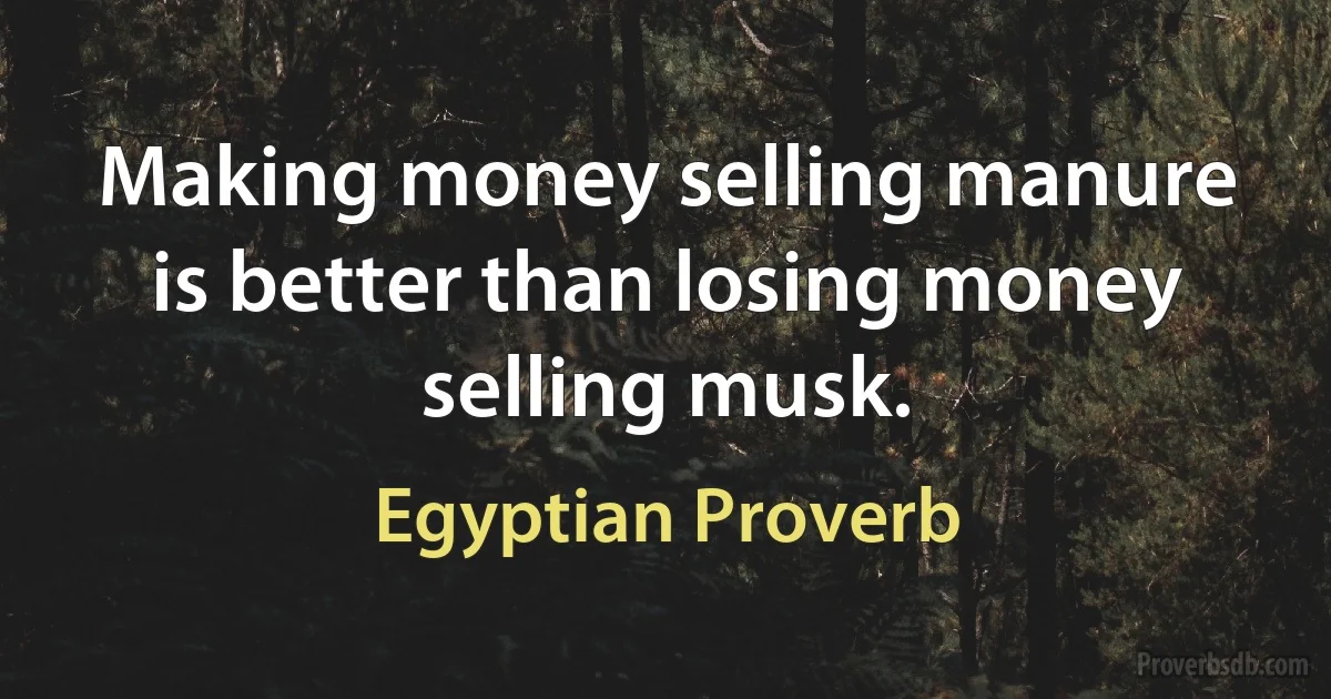 Making money selling manure is better than losing money selling musk. (Egyptian Proverb)