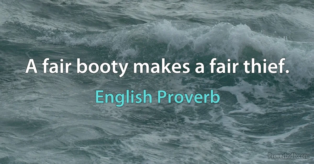 A fair booty makes a fair thief. (English Proverb)