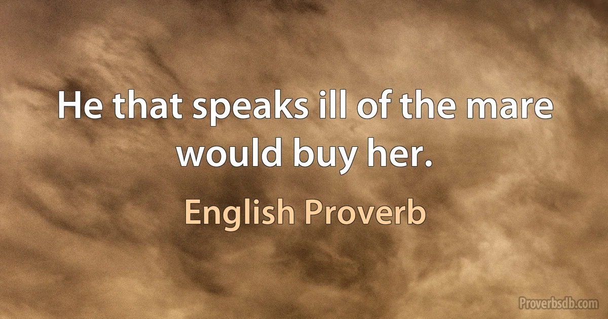 He that speaks ill of the mare would buy her. (English Proverb)