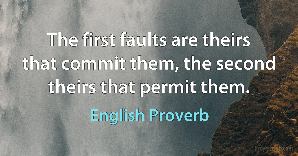 The first faults are theirs that commit them, the second theirs that permit them. (English Proverb)