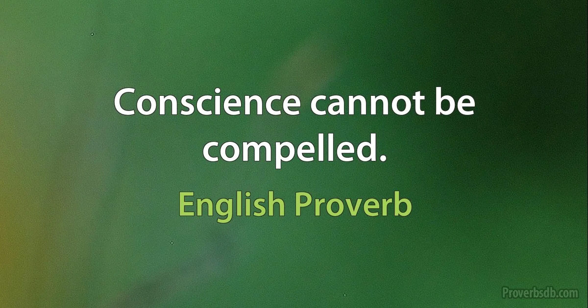 Conscience cannot be compelled. (English Proverb)