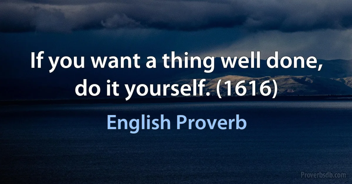 If you want a thing well done, do it yourself. (1616) (English Proverb)