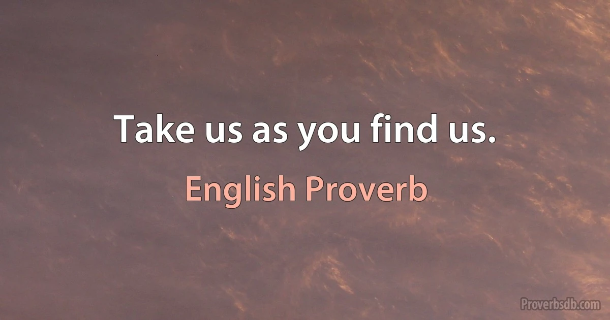 Take us as you find us. (English Proverb)