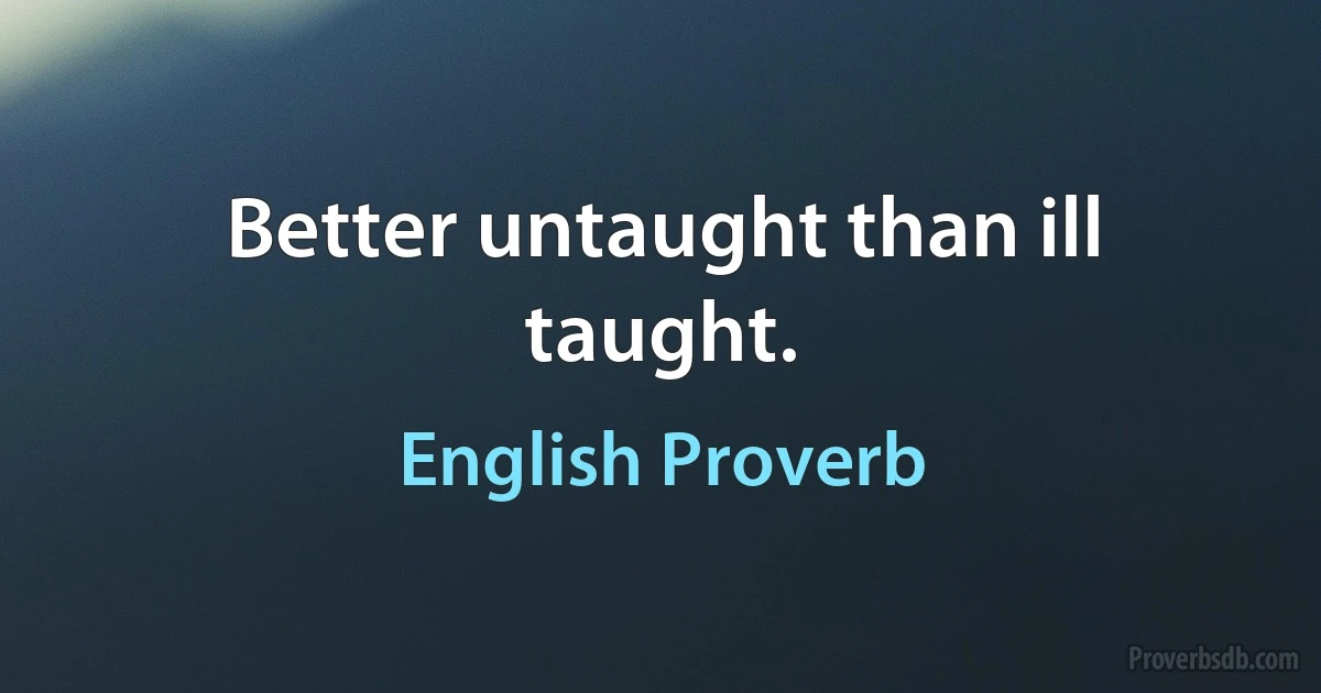 Better untaught than ill taught. (English Proverb)