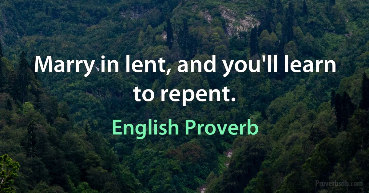 Marry in lent, and you'll learn to repent. (English Proverb)