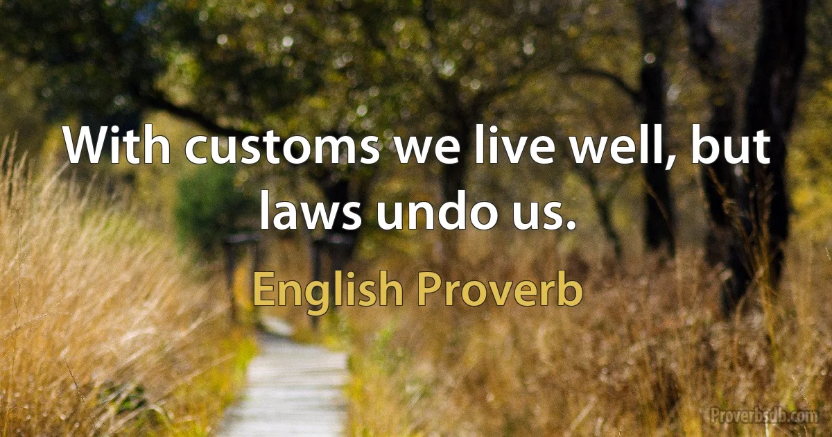 With customs we live well, but laws undo us. (English Proverb)