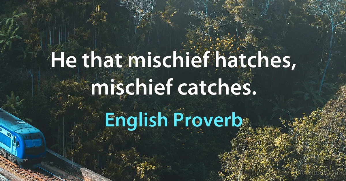 Не that mischief hatches, mischief catches. (English Proverb)