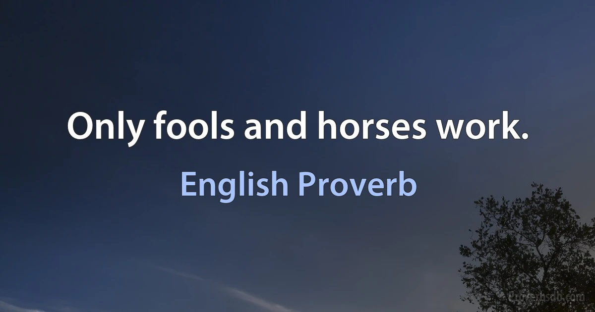 Only fools and horses work. (English Proverb)