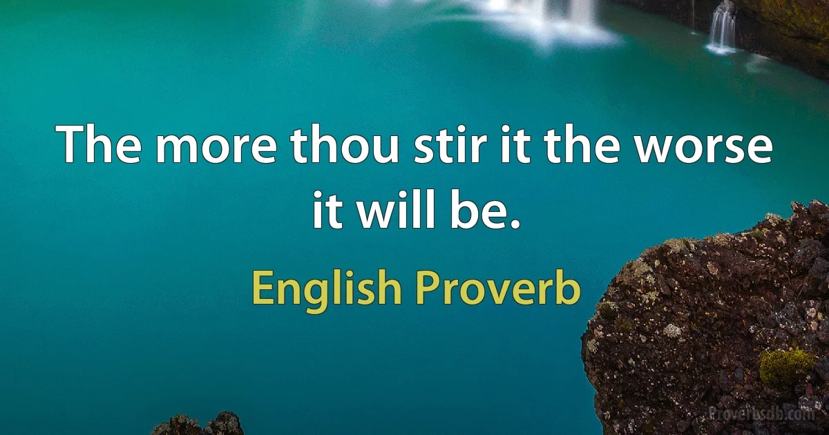 The more thou stir it the worse it will be. (English Proverb)