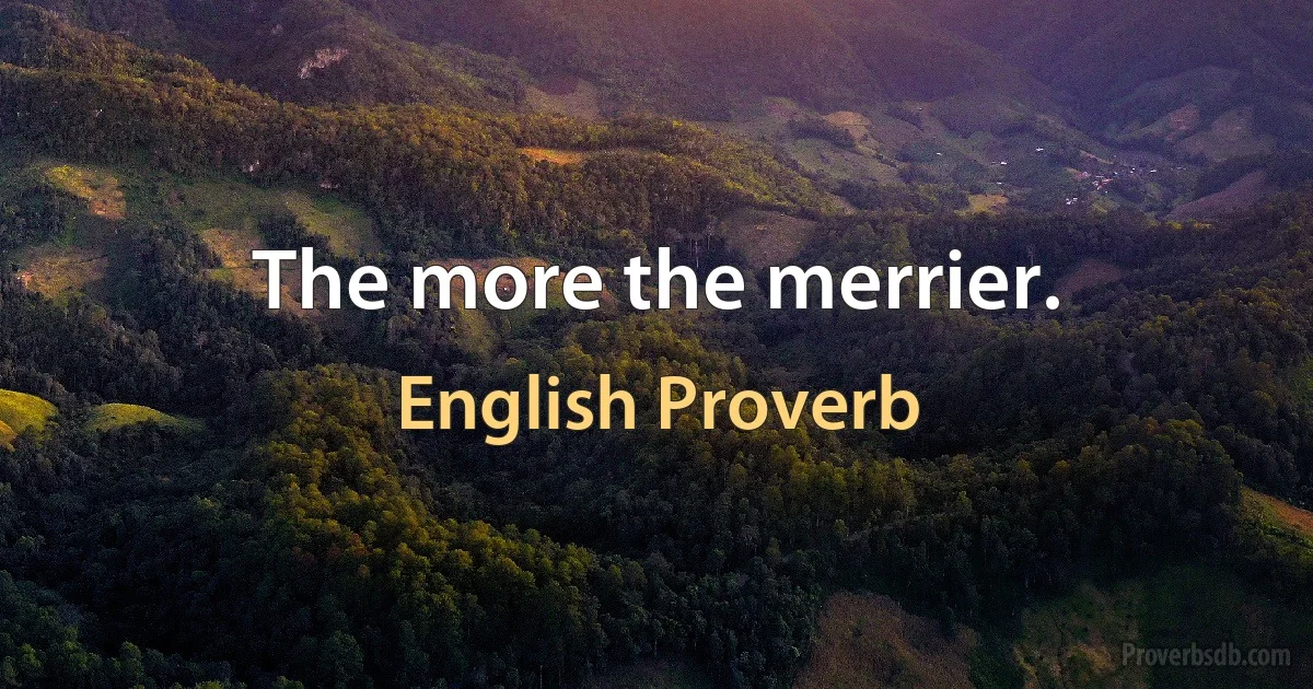 The more the merrier. (English Proverb)