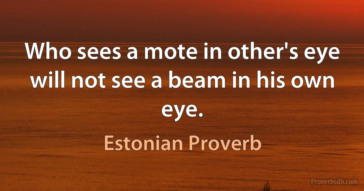 Who sees a mote in other's eye will not see a beam in his own eye. (Estonian Proverb)