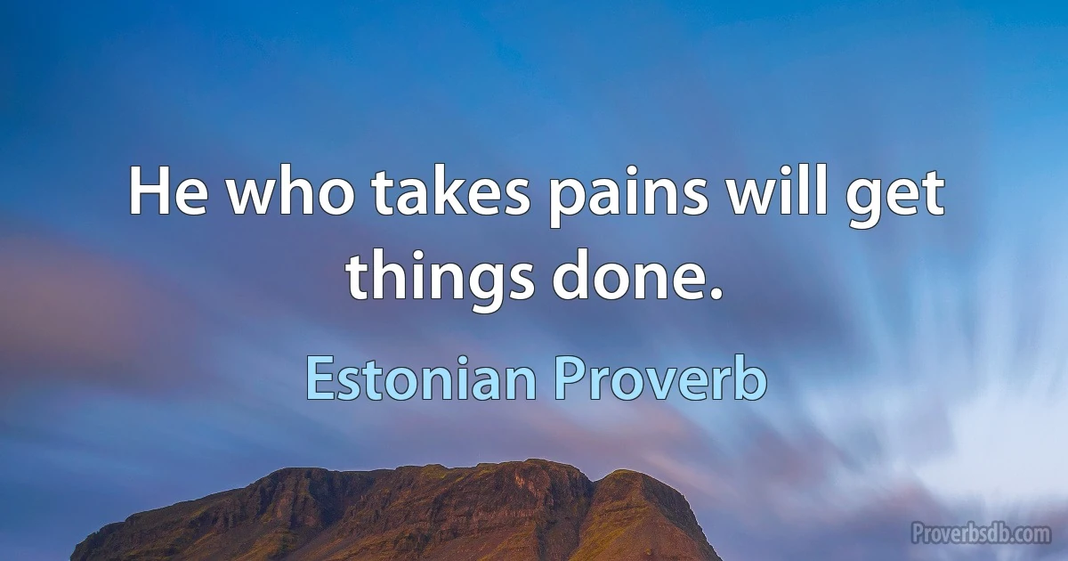 He who takes pains will get things done. (Estonian Proverb)