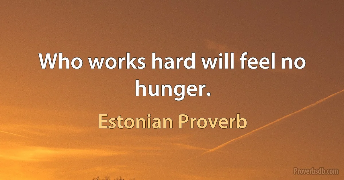 Who works hard will feel no hunger. (Estonian Proverb)