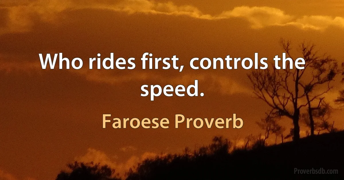 Who rides first, controls the speed. (Faroese Proverb)