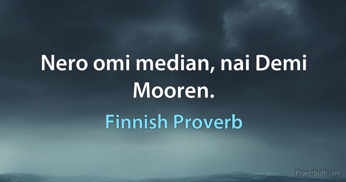 Nero omi median, nai Demi Mooren. (Finnish Proverb)