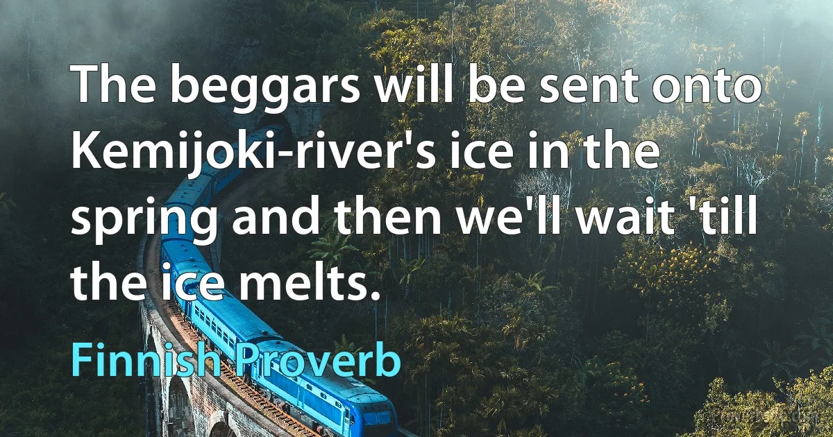 The beggars will be sent onto Kemijoki-river's ice in the spring and then we'll wait 'till the ice melts. (Finnish Proverb)