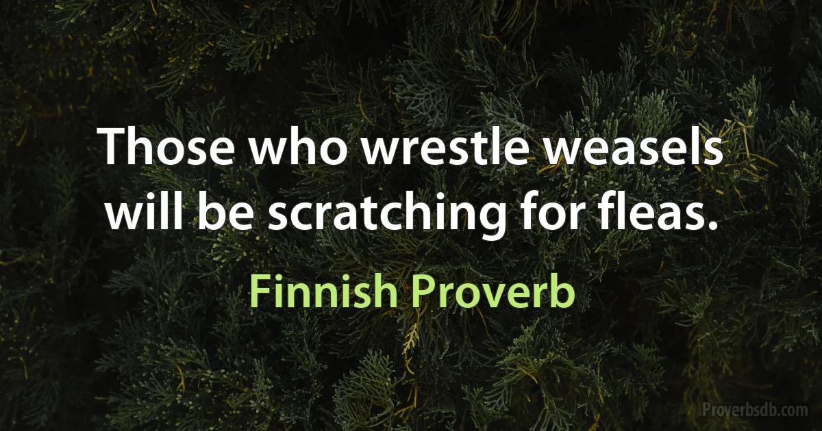 Those who wrestle weasels will be scratching for fleas. (Finnish Proverb)