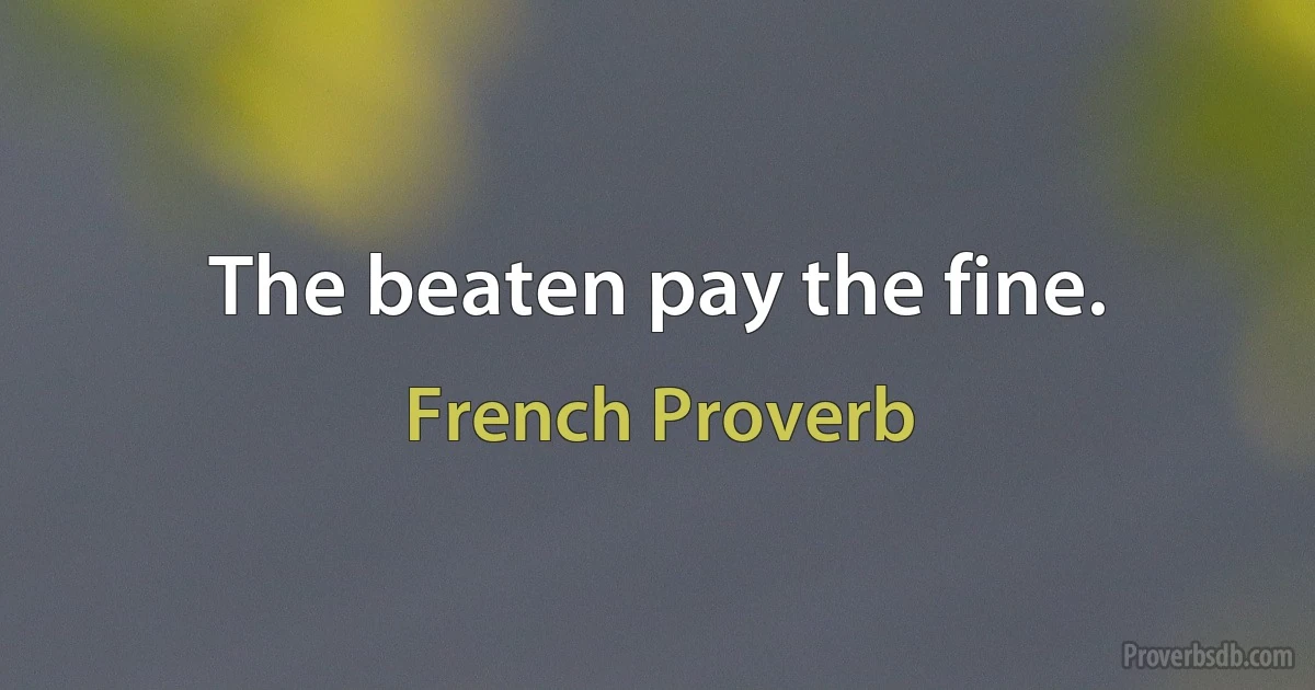 The beaten pay the fine. (French Proverb)