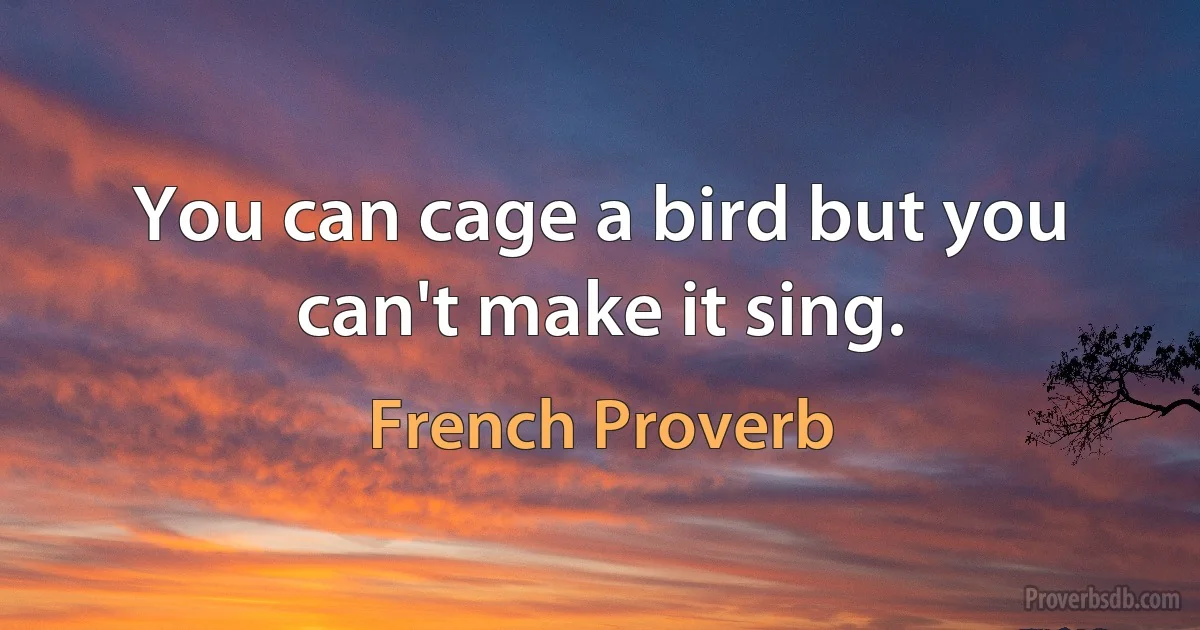 You can cage a bird but you can't make it sing. (French Proverb)