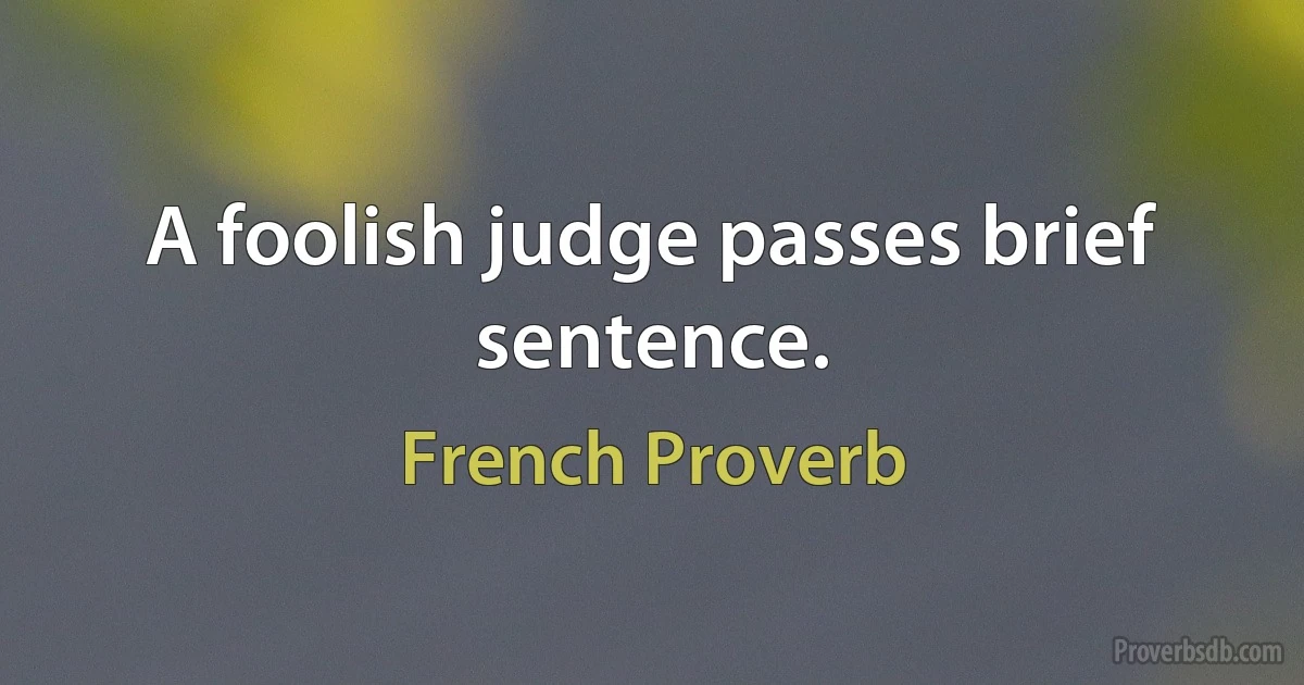 A foolish judge passes brief sentence. (French Proverb)