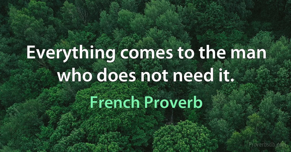 Everything comes to the man who does not need it. (French Proverb)