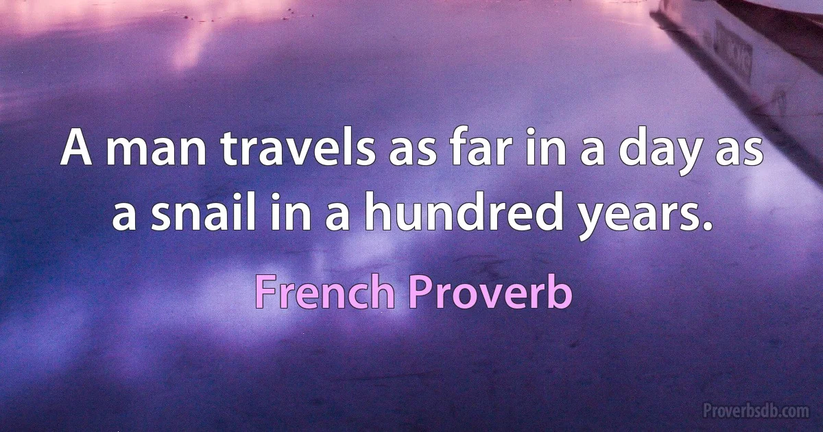 A man travels as far in a day as a snail in a hundred years. (French Proverb)