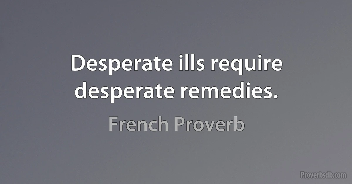 Desperate ills require desperate remedies. (French Proverb)