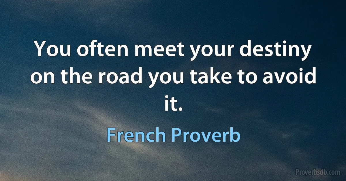 You often meet your destiny on the road you take to avoid it. (French Proverb)