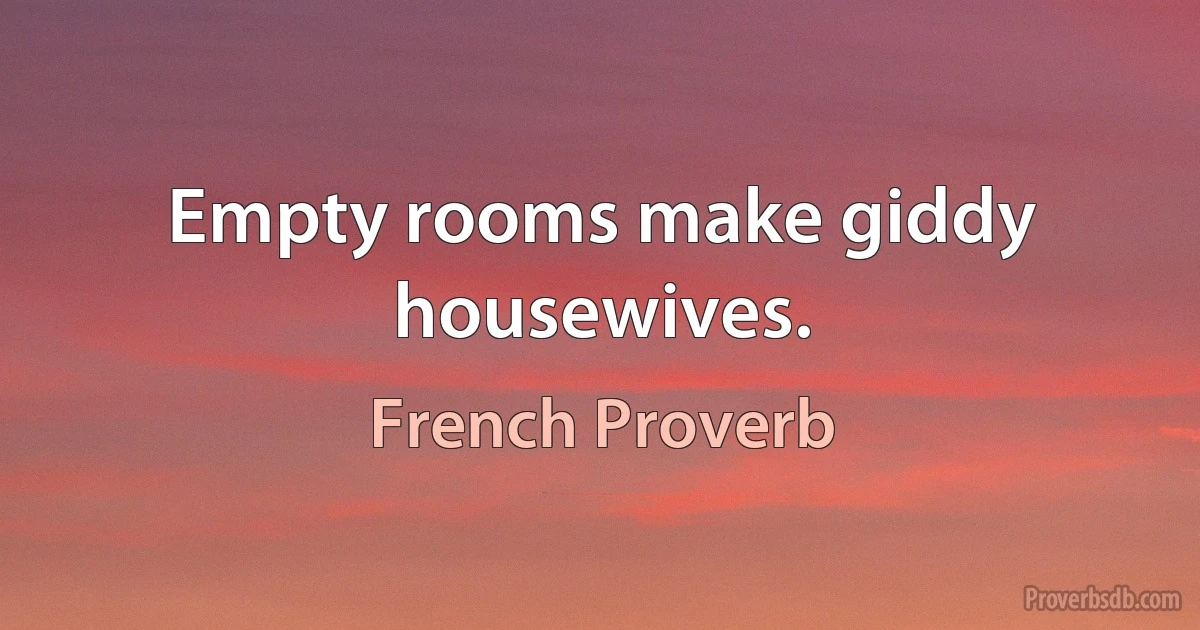 Empty rooms make giddy housewives. (French Proverb)