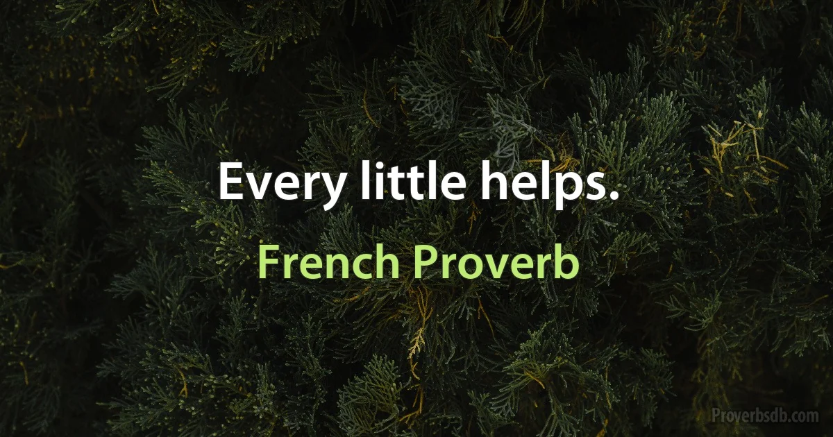 Every little helps. (French Proverb)