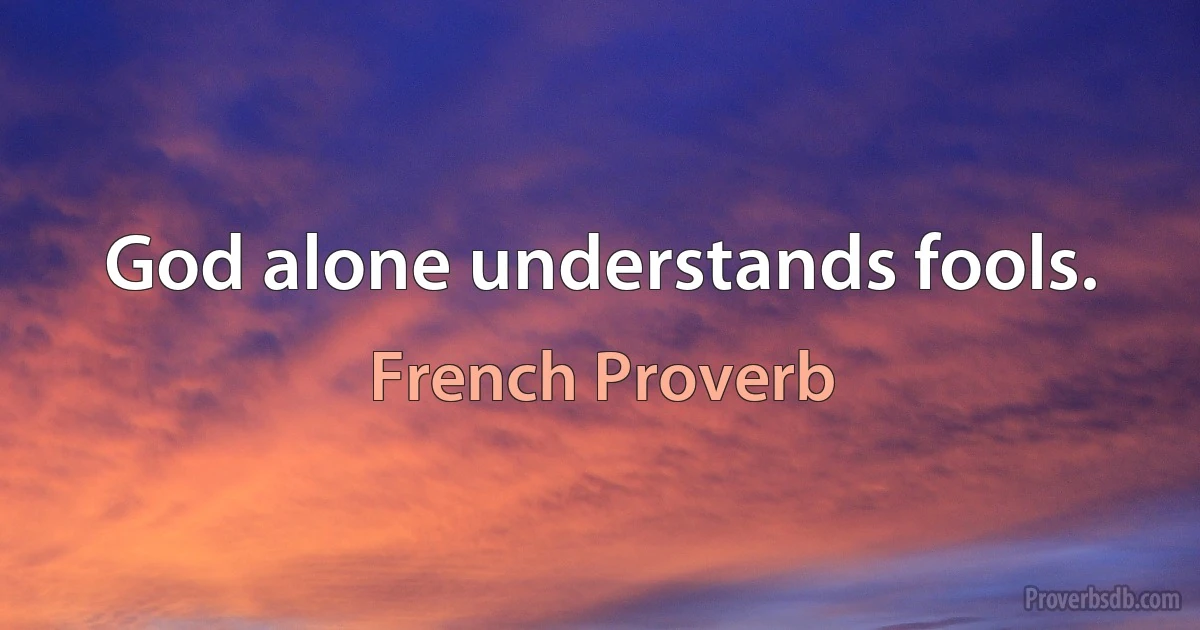 God alone understands fools. (French Proverb)