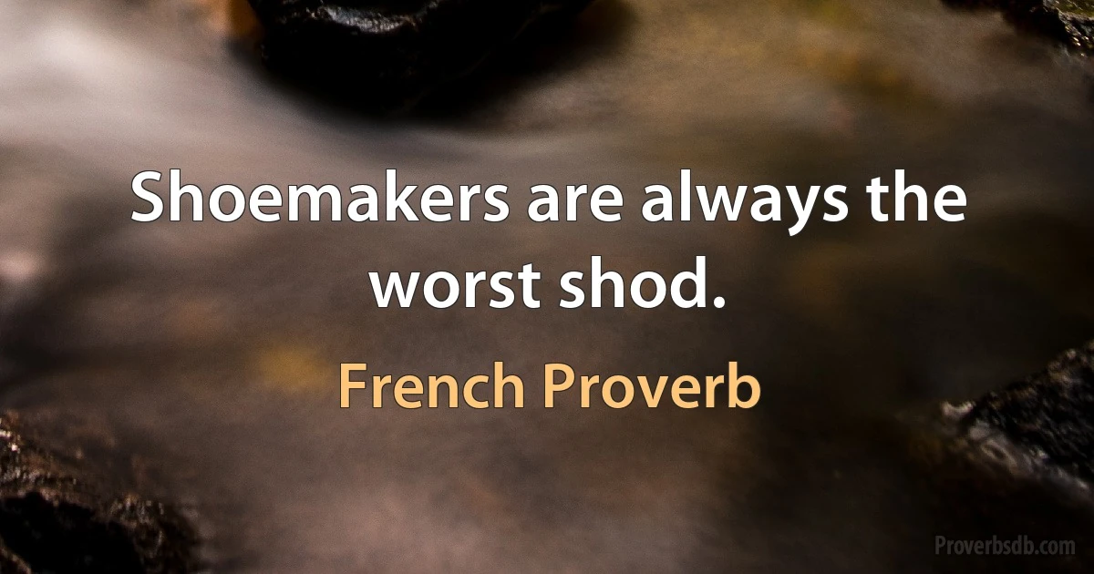 Shoemakers are always the worst shod. (French Proverb)