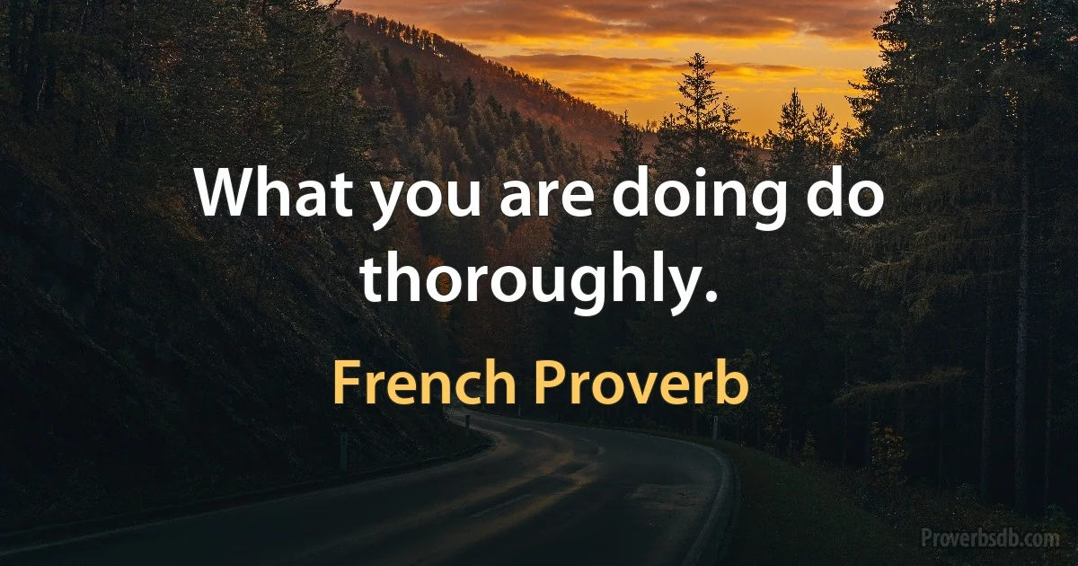 What you are doing do thoroughly. (French Proverb)