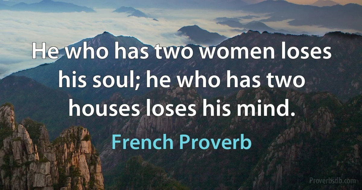 He who has two women loses his soul; he who has two houses loses his mind. (French Proverb)