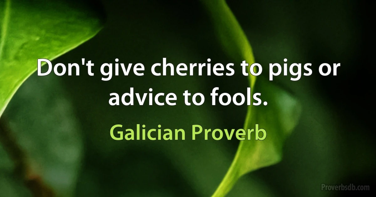 Don't give cherries to pigs or advice to fools. (Galician Proverb)