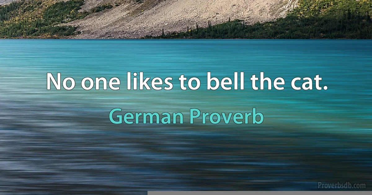 No one likes to bell the cat. (German Proverb)